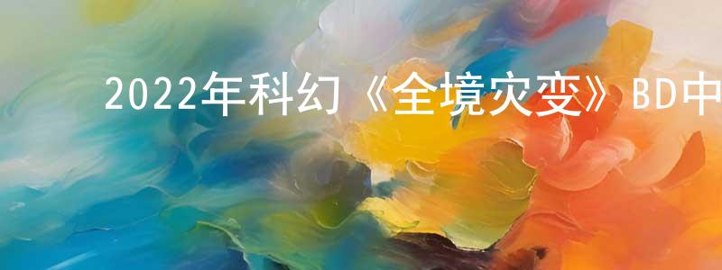 ﻿陈翠真发布﻿2022年科幻《全境灾变》BD中英双字迅雷下载_电影天堂